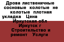 Дрова лиственичные, сосновые, колотые, не колотые, плотная укладка › Цена ­ 5000-6000 - Иркутская обл., Иркутск г. Строительство и ремонт » Услуги   